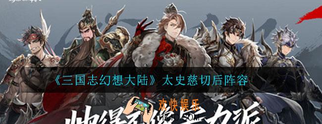 三国志幻想大陆太史慈阵容怎么搭配_太史慈切后阵容推荐攻略