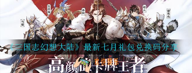 三国志幻想大陆最新7月礼包兑换码有哪些_最新七月礼包兑换码分享