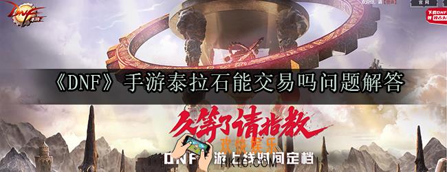 dnf手游泰拉石能交易吗_dnf手游泰拉交易规则介绍