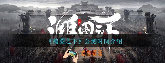 鸿图之下什么时候出_鸿图之下公测时间介绍