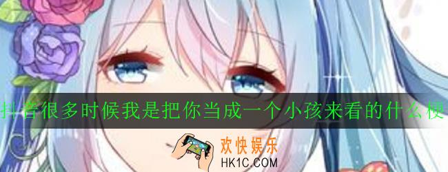 抖音很多时候我是把你当成一个小孩来看的什么梗_出处意思详解