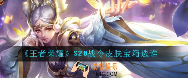 王者荣耀S20战令皮肤宝箱选谁_s20战令皮肤宝箱