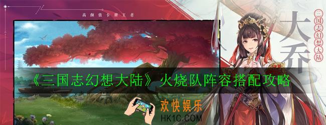 三国志幻想大陆火烧队阵容怎么玩_火烧队阵容搭配攻略