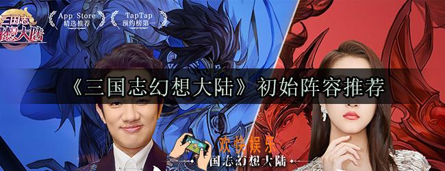 三国志幻想大陆初始阵容推荐_平民新手初始阵容选择