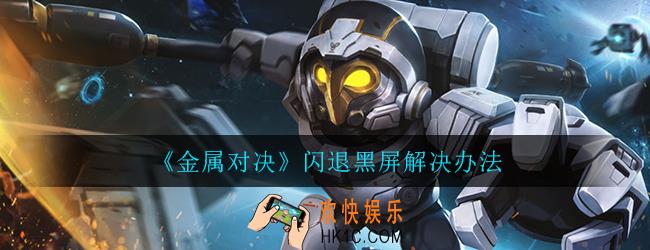 金属对决闪退打不开怎么办_金属对决黑屏闪退打不开处理方法