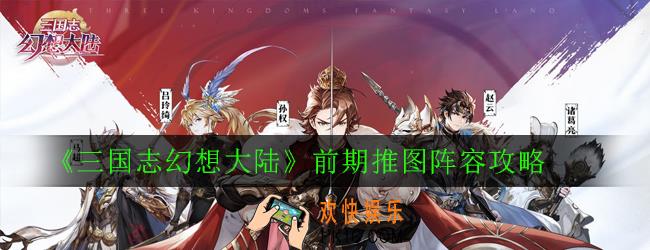 三国志幻想大陆平民推图阵容怎么搭配_前期推图阵容攻略
