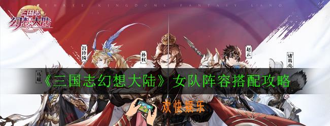 三国志幻想大陆女队阵容怎么搭配_女队阵容搭配攻略