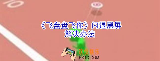 飞盘盘飞你闪退打不开怎么办_飞盘盘飞你黑屏闪退打不开处理方法
