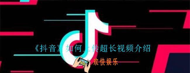 抖音如何上传超长视频介绍_5分钟视频上传教程
