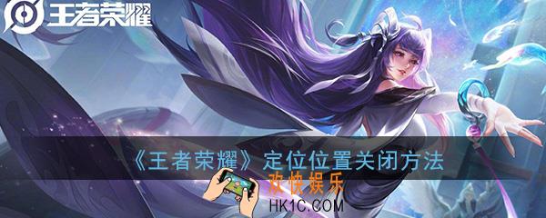 王者定位怎么关位置_王者荣耀地理位置关闭方法介绍