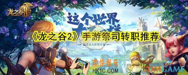 龙之谷2手游祭司转职什么好_龙之谷2手游祭司转职推荐