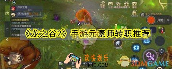 龙之谷2手游元素师转职什么好_龙之谷2手游元素师转职推荐