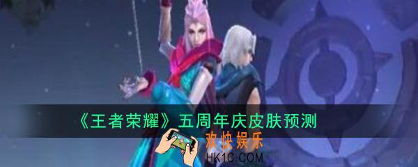 王者荣耀五周年庆皮肤是谁的_王者荣耀五周年庆皮肤预测