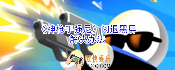 神枪手强尼闪退打不开怎么办_神枪手强尼黑屏闪退打不开处理方法