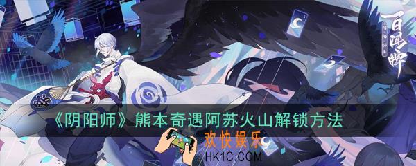 阴阳师熊本奇遇阿苏火山怎么解锁_熊本奇遇阿苏火山解锁方法