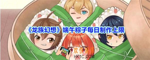 龙族幻想端午粽子每日制作上限_龙族幻想粽子每天最多能做几个2020