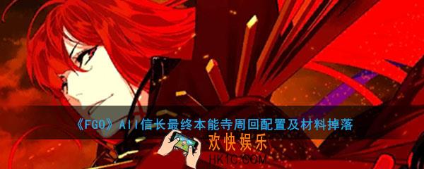 FGO最终本能寺周回副本配置及材料掉落_all信长总进击周回副本掉落材料一览