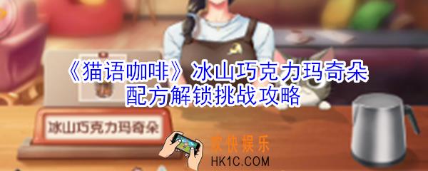 猫语咖啡冰山巧克力玛奇朵配方解锁挑战怎么玩_猫语咖啡冰山巧克力玛奇朵配方解锁挑战攻略