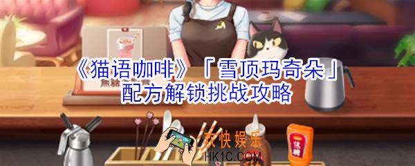 猫语咖啡雪顶玛奇朵配方解锁挑战怎么玩_猫语咖啡雪顶玛奇朵配方解锁挑战攻略