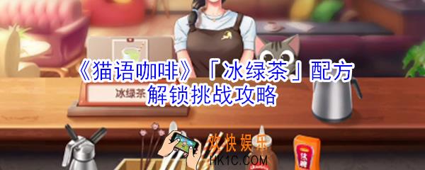 猫语咖啡冰绿茶配方解锁挑战怎么玩_猫语咖啡冰绿茶配方解锁挑战攻略