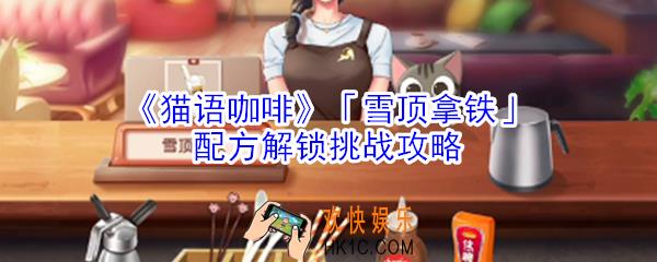 猫语咖啡雪顶拿铁配方解锁挑战怎么玩_猫语咖啡雪顶拿铁配方解锁挑战攻略