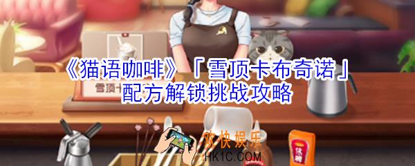猫语咖啡雪顶卡布奇诺配方解锁挑战怎么玩_猫语咖啡雪顶卡布奇诺配方解锁挑战攻略