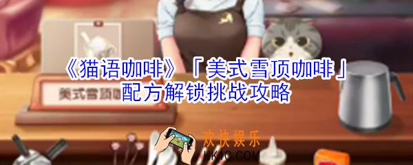 猫语咖啡美式雪顶咖啡配方解锁挑战怎么玩_猫语咖啡美式雪顶咖啡配方解锁挑战攻略