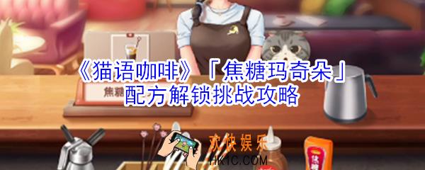 猫语咖啡焦糖玛奇朵配方解锁挑战怎么玩_猫语咖啡焦糖玛奇朵配方解锁挑战攻略