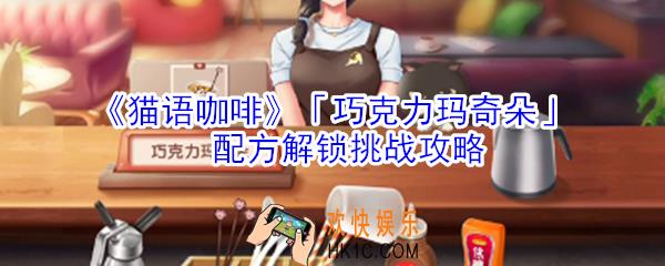 猫语咖啡巧克力玛奇朵配方解锁挑战怎么玩_猫语咖啡巧克力玛奇朵配方解锁挑战攻略