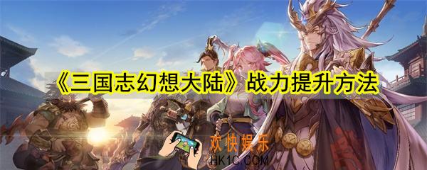 三国志幻想大陆战力怎么提升_三国志幻想大陆战力提升方法