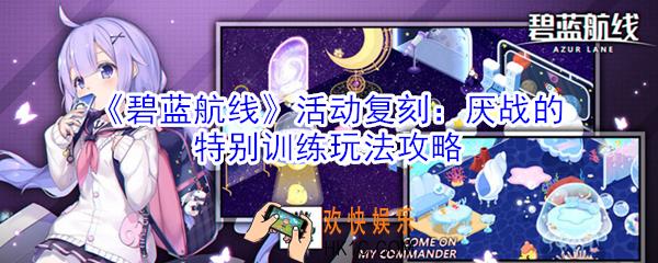 碧蓝航线活动复刻厌战的特别训练怎么玩_碧蓝航线活动复刻厌战的特别训练玩法攻略