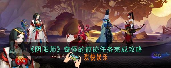 阴阳师奇怪的痕迹任务怎么做_奇怪的痕迹任务完成攻略