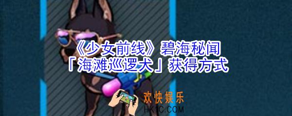 少女前线碧海秘闻海滩巡逻犬怎么获得_少女前线碧海秘闻海滩巡逻犬获得方式