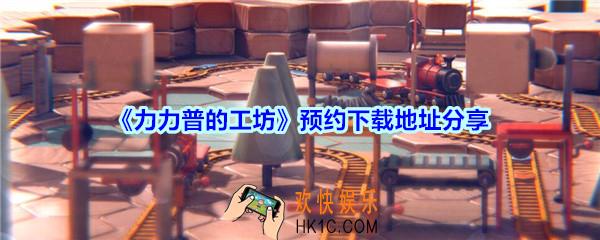 力力普的工坊在哪下载_力力普的工坊预约下载地址分享