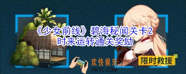 少女前线碧海秘闻关卡2时来运转通关奖励是什么_少女前线碧海秘闻关卡2时来运转通关奖励