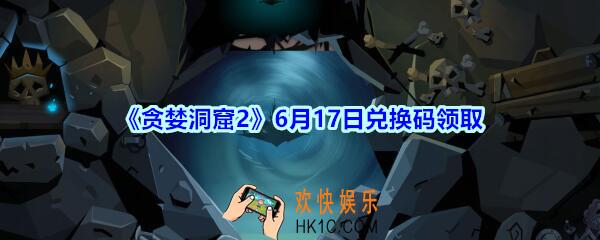 贪婪洞窟2手游6月17日兑换码是什么_贪婪洞窟2手游6月17日礼包兑换码领取