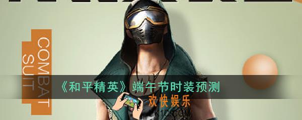 和平精英2020端午节时装什么样_端午节时装预测