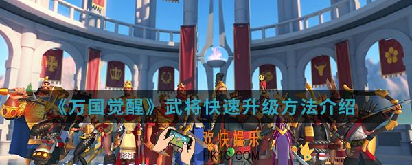 万国觉醒武将怎么快速升级_武将快速升级方法