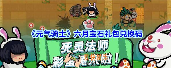 元气骑士六月宝石礼包兑换码2020_6月宝石兑换码在哪领取