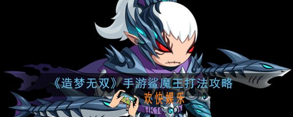 造梦无双手游鲨魔王怎么打_鲨魔王打法攻略