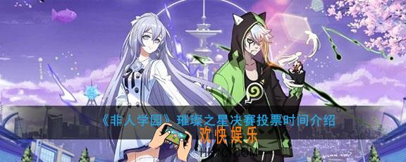 非人学园璀璨之星决赛什么时候开始投票_璀璨之星决赛投票时间