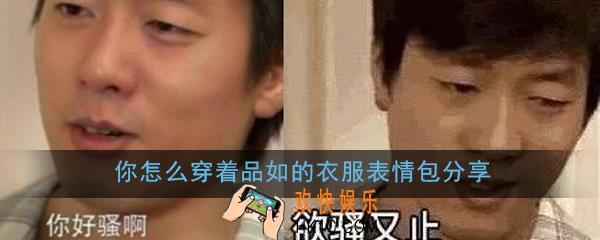你怎么穿着品如的衣服表情包有哪些_你怎么穿着品如的衣服表情包高清无水印分享