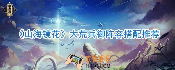 山海镜花大荒兵御阵容哪个好_山海镜花大荒兵御阵容搭配推荐