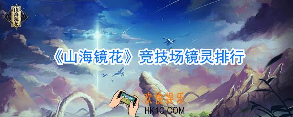 山海镜花竞技场镜灵哪个最厉害_山海镜花竞技场镜灵排行推荐