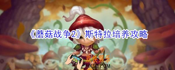 蘑菇战争2斯特拉如何培养_蘑菇战争2斯特拉培养攻略