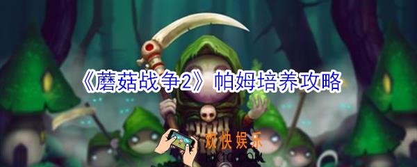 蘑菇战争2帕姆如何培养_蘑菇战争2帕姆培养攻略