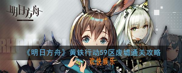 明日方舟黄铁行动59区废墟怎么过_黄铁行动59区废墟通关攻略