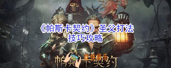 帕斯卡契约圣父怎么打_帕斯卡契约圣父打法技巧攻略