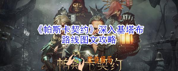 帕斯卡契约深入基塔布路线是什么_帕斯卡契约深入基塔布路线图文攻略