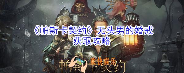 帕斯卡契约无头男的婚戒怎么得_帕斯卡契约无头男的婚戒获取攻略